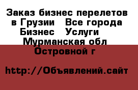 Заказ бизнес перелетов в Грузии - Все города Бизнес » Услуги   . Мурманская обл.,Островной г.